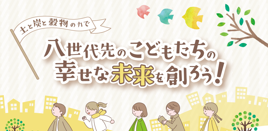 土と炭と穀物の力で八世代先のこどもたちの幸せな未来を創ろう！